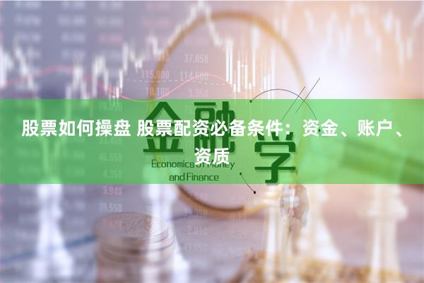 股票如何操盘 股票配资必备条件：资金、账户、资质