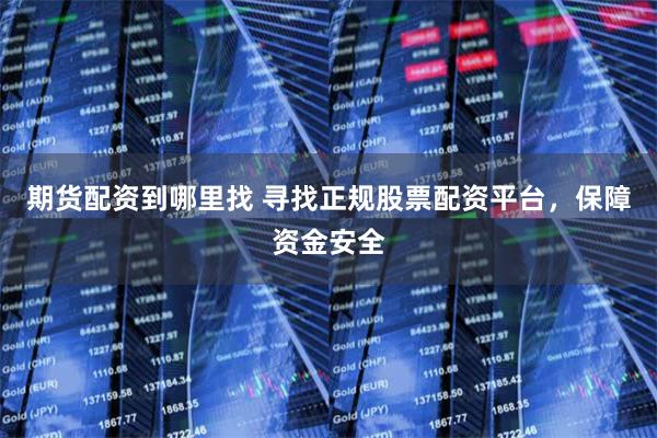 期货配资到哪里找 寻找正规股票配资平台，保障资金安全