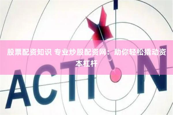 股票配资知识 专业炒股配资网：助你轻松撬动资本杠杆