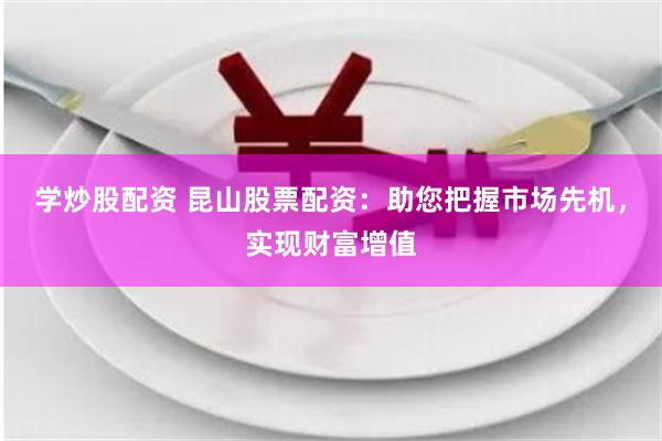 学炒股配资 昆山股票配资:助您把握市场先机,实现财富增值