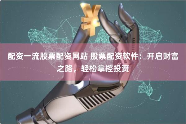 配资一流股票配资网站 股票配资软件:开启财富之路,轻松掌控投资
