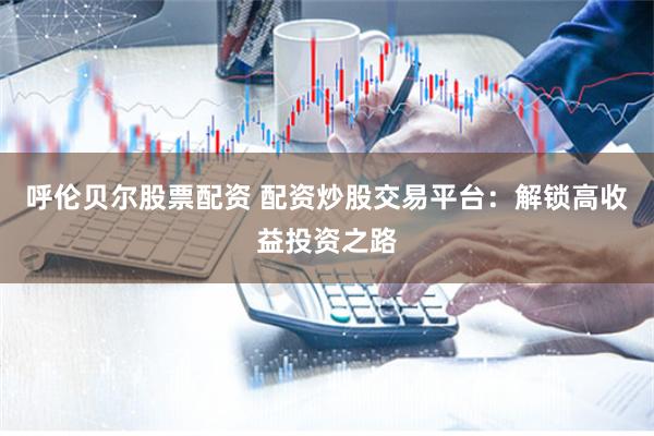 呼伦贝尔股票配资 配资炒股交易平台：解锁高收益投资之路