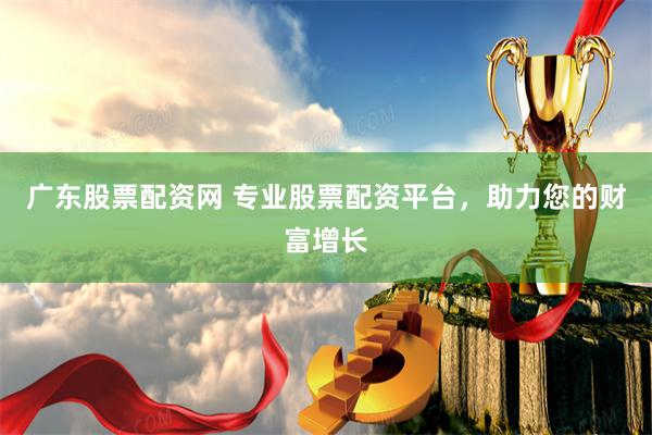 广东股票配资网 专业股票配资平台，助力您的财富增长