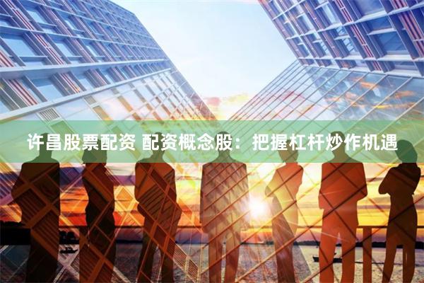 许昌股票配资 配资概念股:把握杠杆炒作机遇