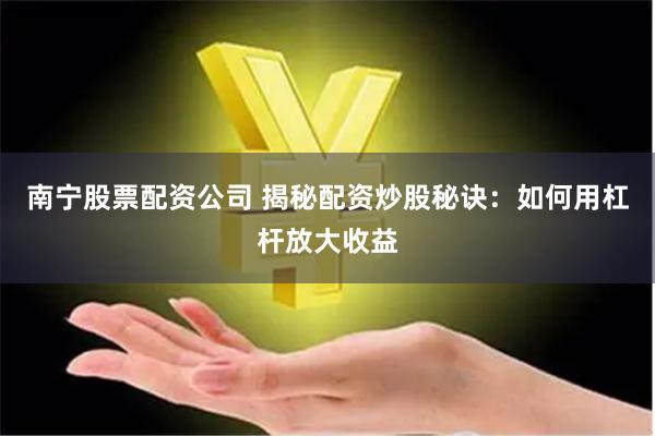 南宁股票配资公司 揭秘配资炒股秘诀：如何用杠杆放大收益