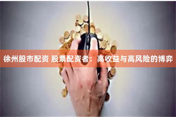 徐州股市配资 股票配资者：高收益与高风险的博弈