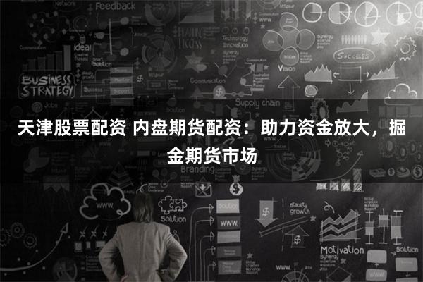 天津股票配资 内盘期货配资：助力资金放大，掘金期货市场