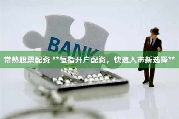常熟股票配资 **恒指开户配资,快速入市新选择**